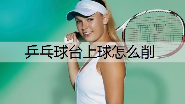 乒乓球台上球怎么削 乒乓球台上球怎么削